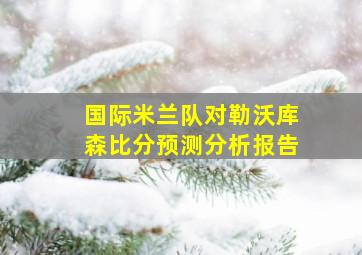 国际米兰队对勒沃库森比分预测分析报告