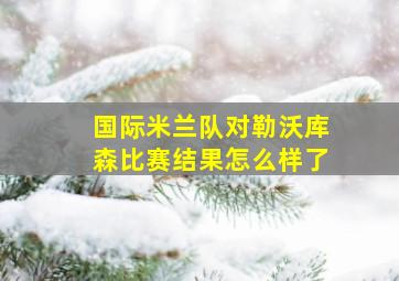 国际米兰队对勒沃库森比赛结果怎么样了