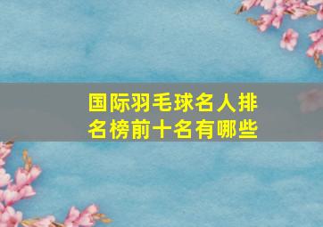 国际羽毛球名人排名榜前十名有哪些