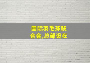 国际羽毛球联合会,总部设在