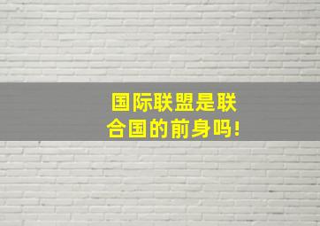 国际联盟是联合国的前身吗!