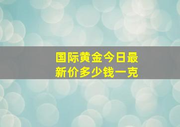 国际黄金今日最新价多少钱一克