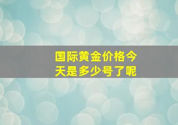 国际黄金价格今天是多少号了呢