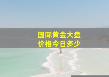 国际黄金大盘价格今日多少