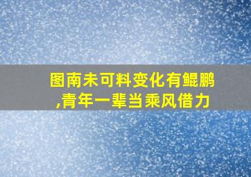 图南未可料变化有鲲鹏,青年一辈当乘风借力