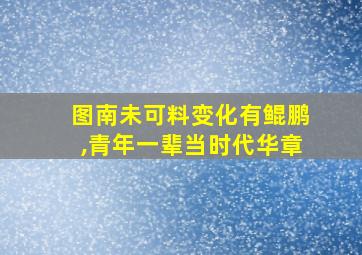 图南未可料变化有鲲鹏,青年一辈当时代华章