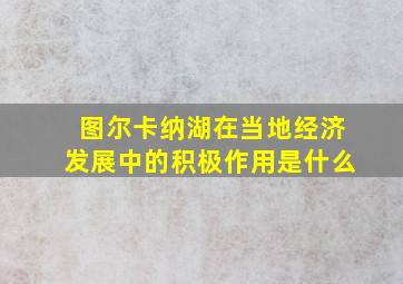 图尔卡纳湖在当地经济发展中的积极作用是什么