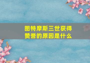 图特摩斯三世获得赞誉的原因是什么