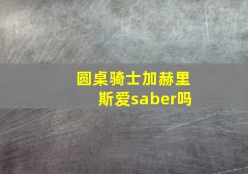 圆桌骑士加赫里斯爱saber吗