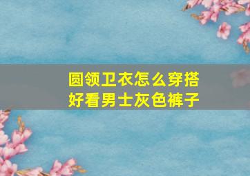 圆领卫衣怎么穿搭好看男士灰色裤子