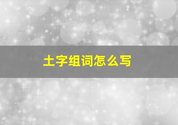 土字组词怎么写