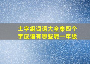 土字组词语大全集四个字成语有哪些呢一年级