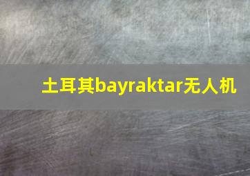 土耳其bayraktar无人机