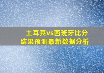 土耳其vs西班牙比分结果预测最新数据分析