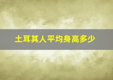 土耳其人平均身高多少