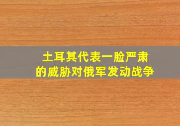 土耳其代表一脸严肃的威胁对俄军发动战争