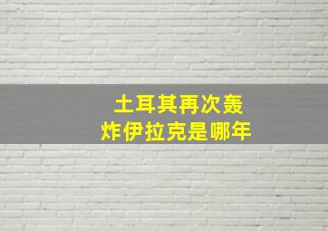 土耳其再次轰炸伊拉克是哪年