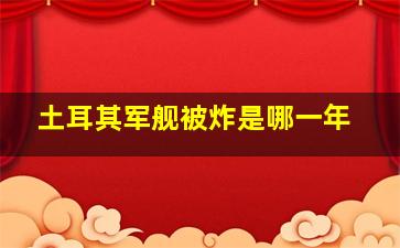 土耳其军舰被炸是哪一年