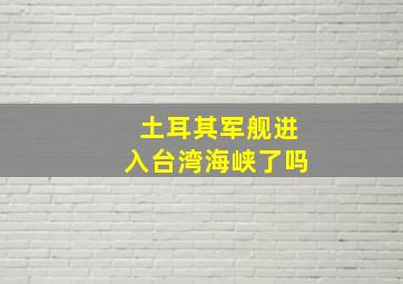 土耳其军舰进入台湾海峡了吗