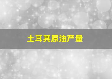 土耳其原油产量