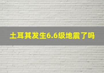 土耳其发生6.6级地震了吗