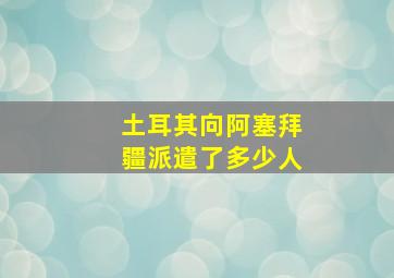 土耳其向阿塞拜疆派遣了多少人