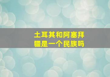 土耳其和阿塞拜疆是一个民族吗