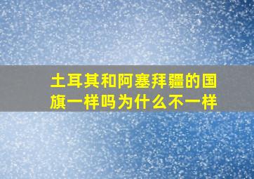 土耳其和阿塞拜疆的国旗一样吗为什么不一样