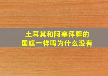 土耳其和阿塞拜疆的国旗一样吗为什么没有