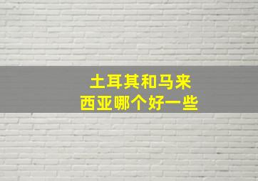 土耳其和马来西亚哪个好一些