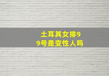 土耳其女排99号是变性人吗