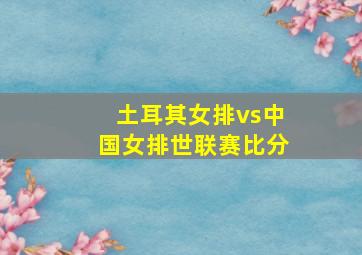 土耳其女排vs中国女排世联赛比分