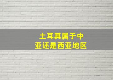 土耳其属于中亚还是西亚地区