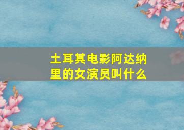 土耳其电影阿达纳里的女演员叫什么