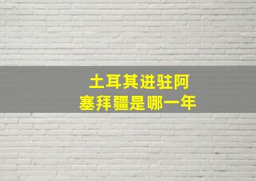 土耳其进驻阿塞拜疆是哪一年