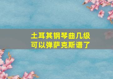 土耳其钢琴曲几级可以弹萨克斯谱了