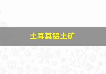 土耳其铝土矿