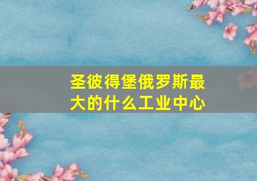 圣彼得堡俄罗斯最大的什么工业中心