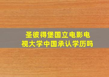 圣彼得堡国立电影电视大学中国承认学历吗