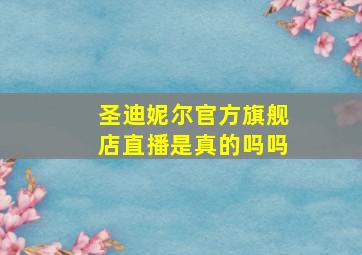 圣迪妮尔官方旗舰店直播是真的吗吗