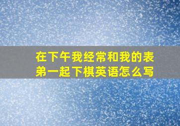 在下午我经常和我的表弟一起下棋英语怎么写