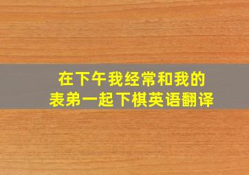 在下午我经常和我的表弟一起下棋英语翻译