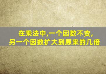 在乘法中,一个因数不变,另一个因数扩大到原来的几倍