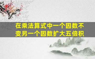 在乘法算式中一个因数不变另一个因数扩大五倍积