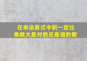 在乘法算式中积一定比乘数大是对的还是错的呢