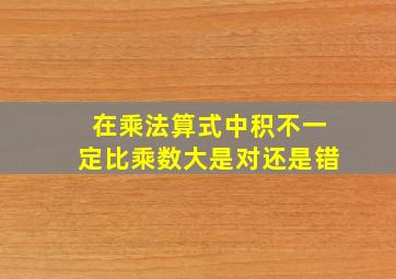 在乘法算式中积不一定比乘数大是对还是错