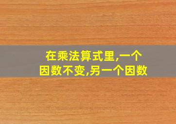 在乘法算式里,一个因数不变,另一个因数