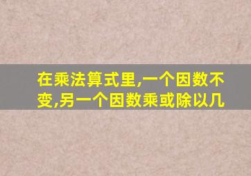 在乘法算式里,一个因数不变,另一个因数乘或除以几