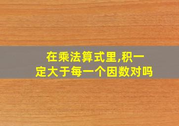 在乘法算式里,积一定大于每一个因数对吗