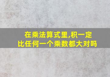 在乘法算式里,积一定比任何一个乘数都大对吗